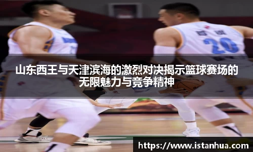 山东西王与天津滨海的激烈对决揭示篮球赛场的无限魅力与竞争精神